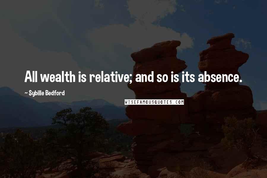 Sybille Bedford Quotes: All wealth is relative; and so is its absence.