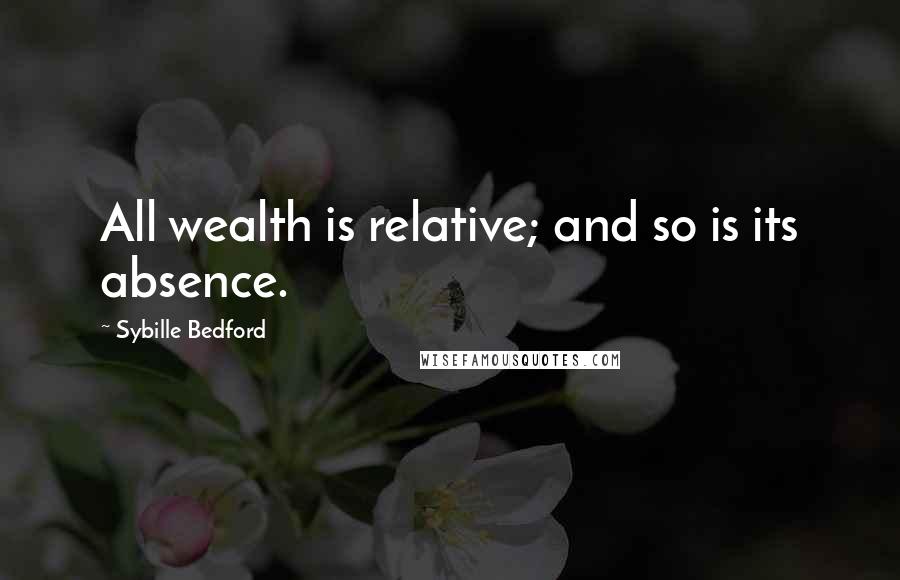 Sybille Bedford Quotes: All wealth is relative; and so is its absence.