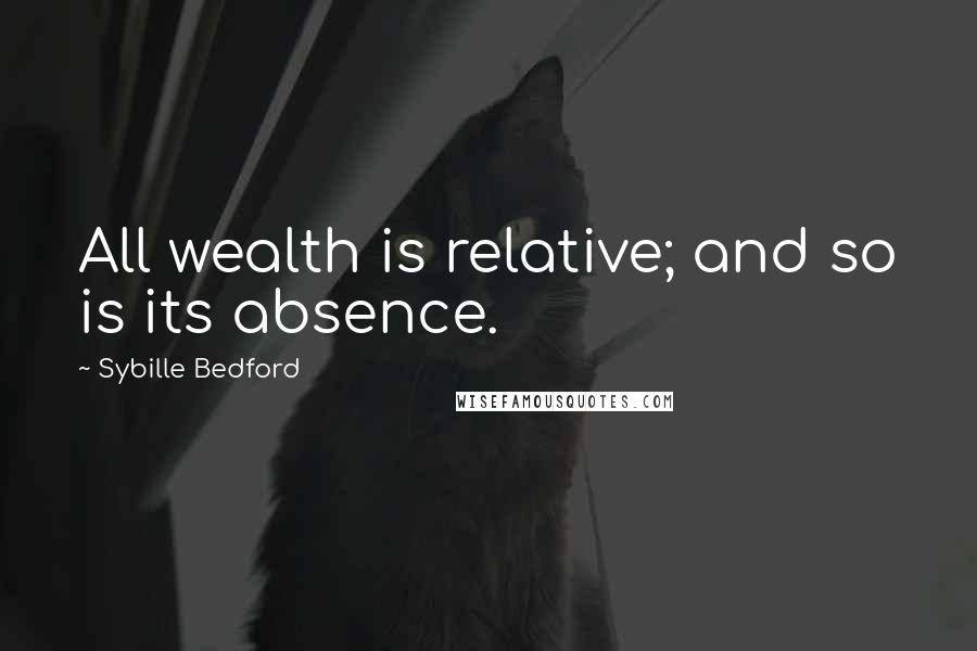 Sybille Bedford Quotes: All wealth is relative; and so is its absence.