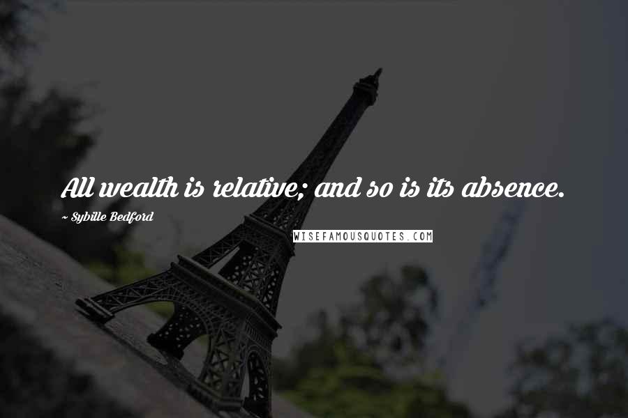 Sybille Bedford Quotes: All wealth is relative; and so is its absence.