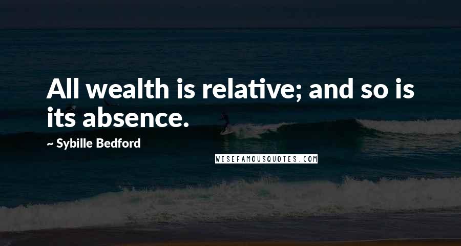 Sybille Bedford Quotes: All wealth is relative; and so is its absence.