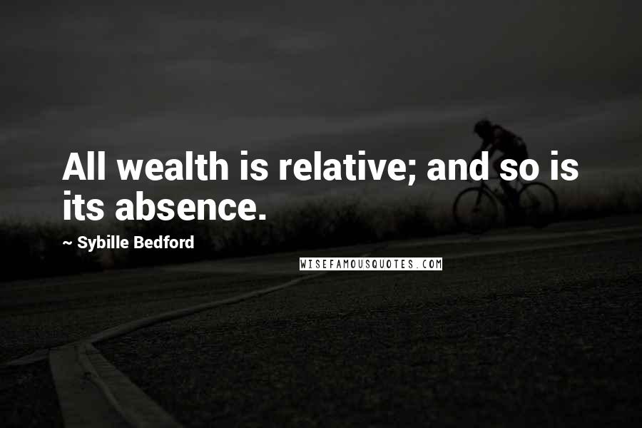 Sybille Bedford Quotes: All wealth is relative; and so is its absence.