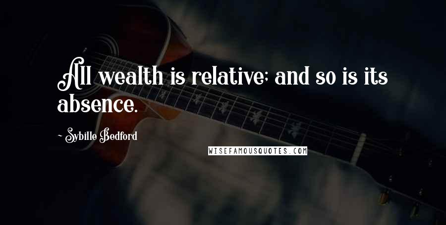 Sybille Bedford Quotes: All wealth is relative; and so is its absence.