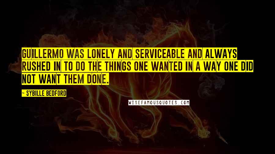 Sybille Bedford Quotes: Guillermo was lonely and serviceable and always rushed in to do the things one wanted in a way one did not want them done.