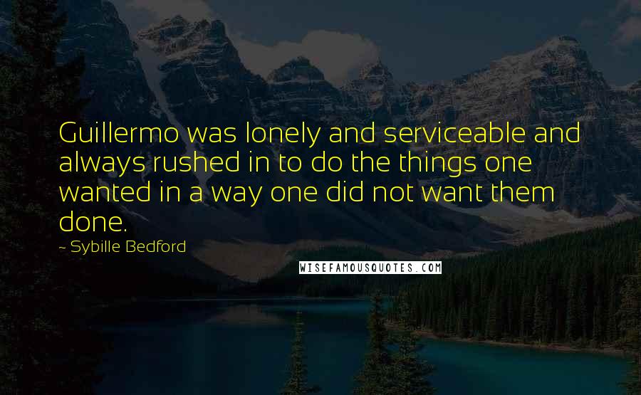 Sybille Bedford Quotes: Guillermo was lonely and serviceable and always rushed in to do the things one wanted in a way one did not want them done.