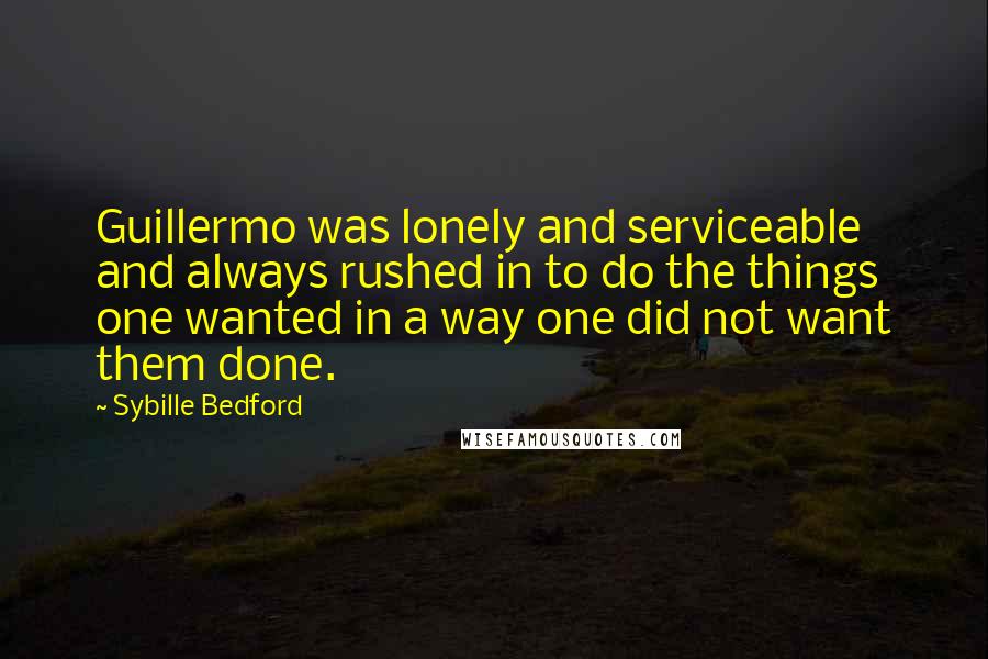 Sybille Bedford Quotes: Guillermo was lonely and serviceable and always rushed in to do the things one wanted in a way one did not want them done.