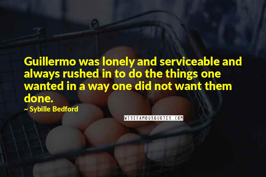 Sybille Bedford Quotes: Guillermo was lonely and serviceable and always rushed in to do the things one wanted in a way one did not want them done.