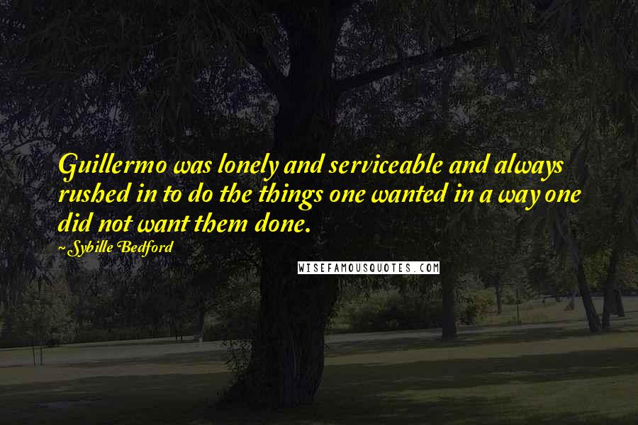 Sybille Bedford Quotes: Guillermo was lonely and serviceable and always rushed in to do the things one wanted in a way one did not want them done.