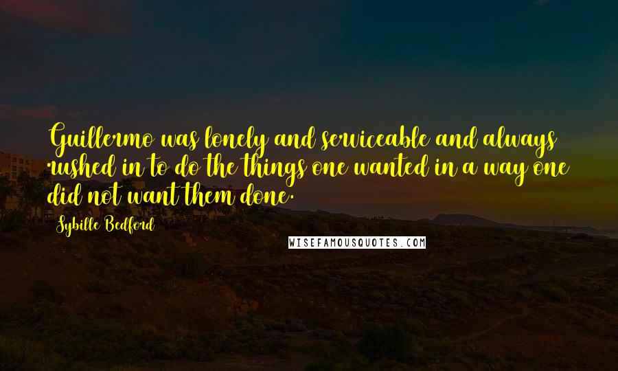 Sybille Bedford Quotes: Guillermo was lonely and serviceable and always rushed in to do the things one wanted in a way one did not want them done.