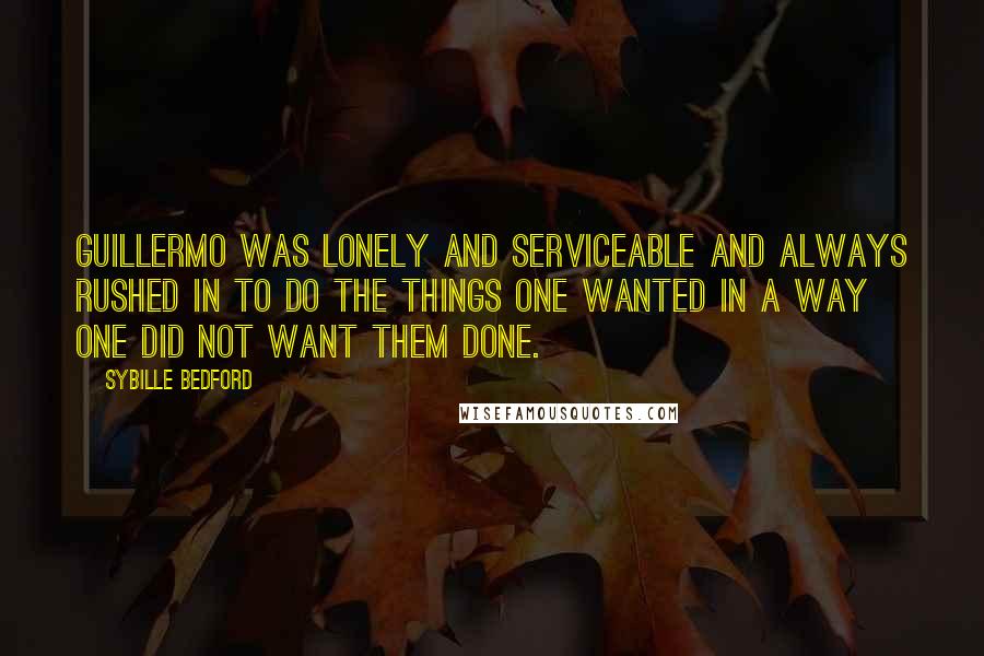 Sybille Bedford Quotes: Guillermo was lonely and serviceable and always rushed in to do the things one wanted in a way one did not want them done.