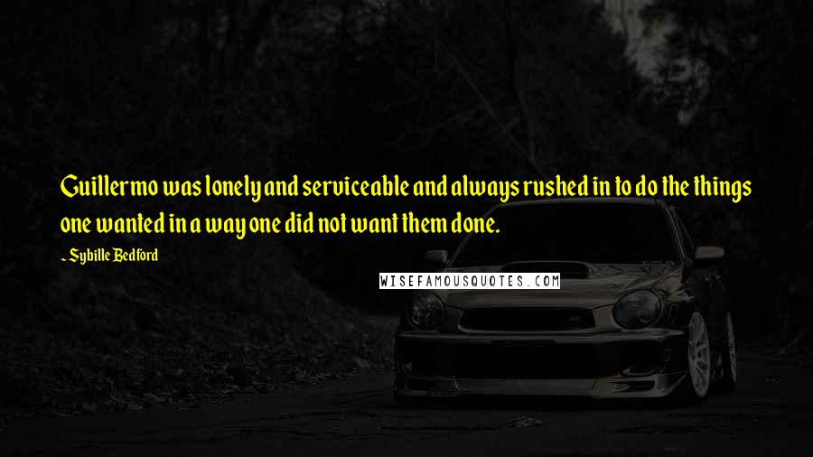 Sybille Bedford Quotes: Guillermo was lonely and serviceable and always rushed in to do the things one wanted in a way one did not want them done.