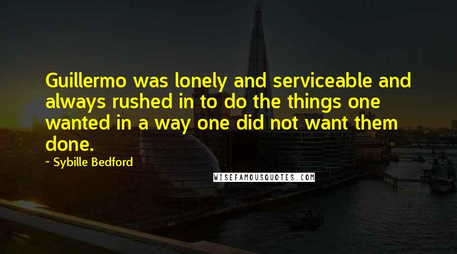 Sybille Bedford Quotes: Guillermo was lonely and serviceable and always rushed in to do the things one wanted in a way one did not want them done.