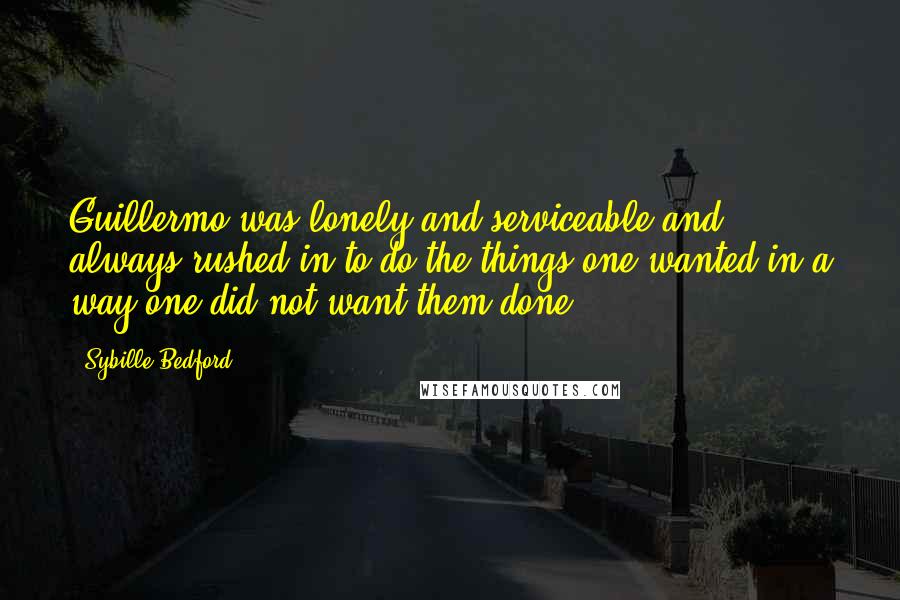 Sybille Bedford Quotes: Guillermo was lonely and serviceable and always rushed in to do the things one wanted in a way one did not want them done.