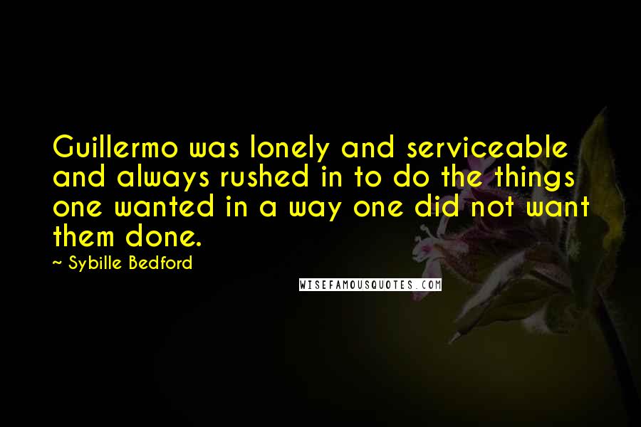 Sybille Bedford Quotes: Guillermo was lonely and serviceable and always rushed in to do the things one wanted in a way one did not want them done.