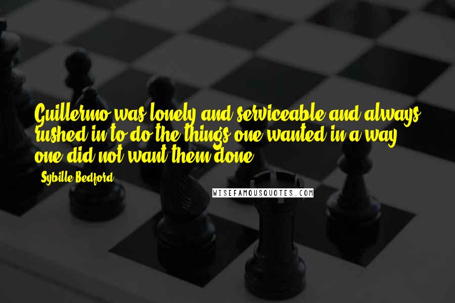 Sybille Bedford Quotes: Guillermo was lonely and serviceable and always rushed in to do the things one wanted in a way one did not want them done.