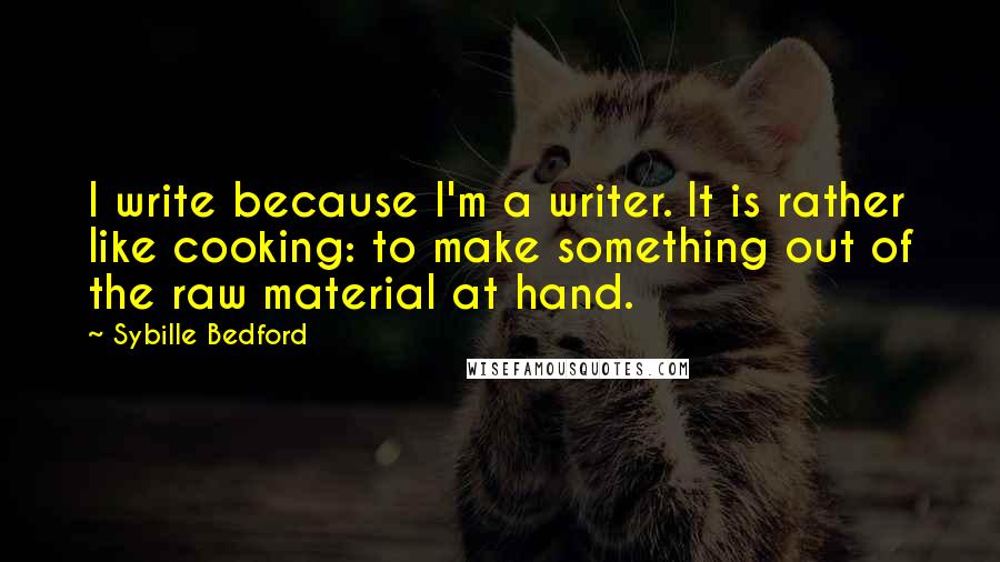 Sybille Bedford Quotes: I write because I'm a writer. It is rather like cooking: to make something out of the raw material at hand.