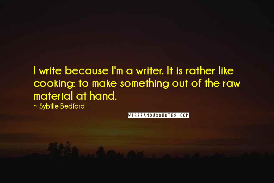 Sybille Bedford Quotes: I write because I'm a writer. It is rather like cooking: to make something out of the raw material at hand.