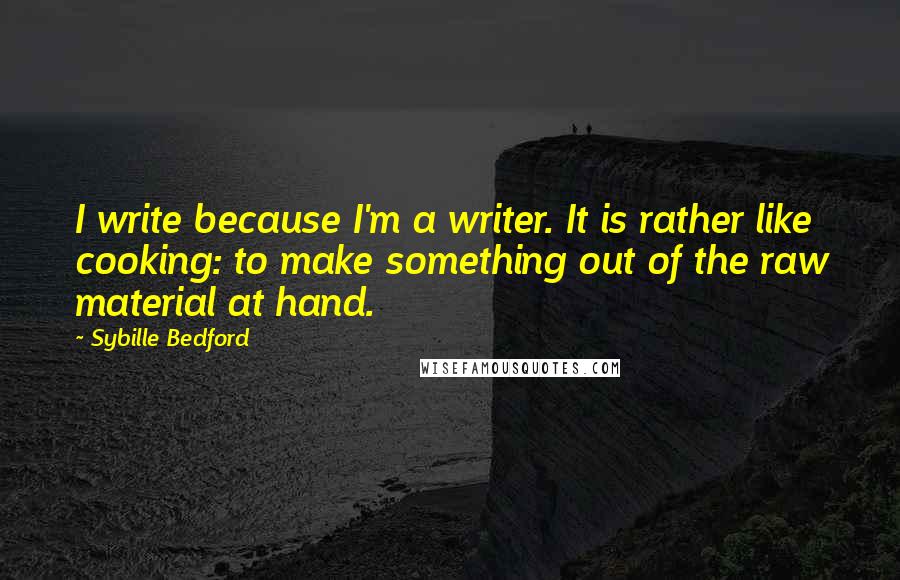 Sybille Bedford Quotes: I write because I'm a writer. It is rather like cooking: to make something out of the raw material at hand.