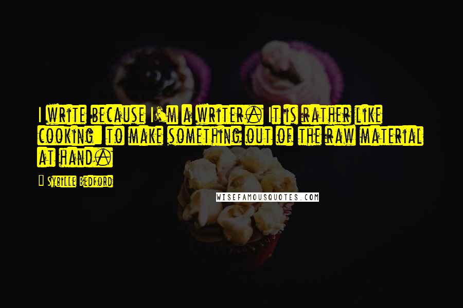 Sybille Bedford Quotes: I write because I'm a writer. It is rather like cooking: to make something out of the raw material at hand.