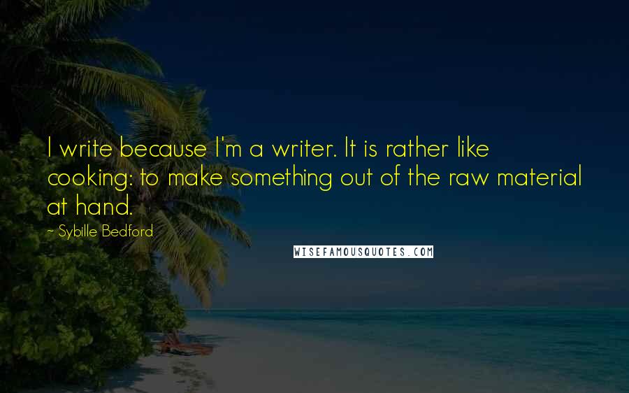 Sybille Bedford Quotes: I write because I'm a writer. It is rather like cooking: to make something out of the raw material at hand.