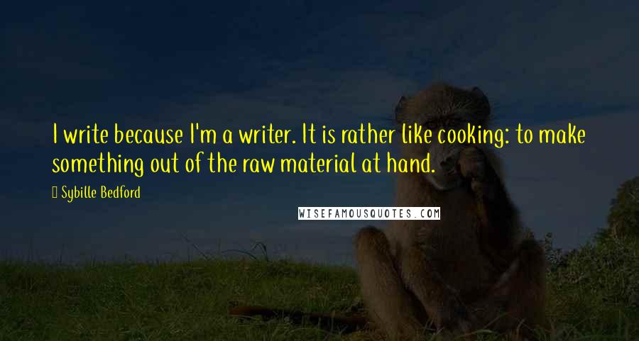 Sybille Bedford Quotes: I write because I'm a writer. It is rather like cooking: to make something out of the raw material at hand.