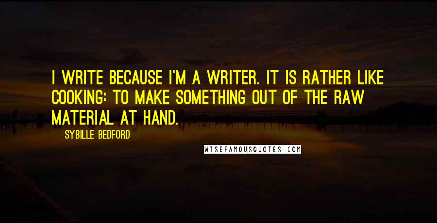 Sybille Bedford Quotes: I write because I'm a writer. It is rather like cooking: to make something out of the raw material at hand.