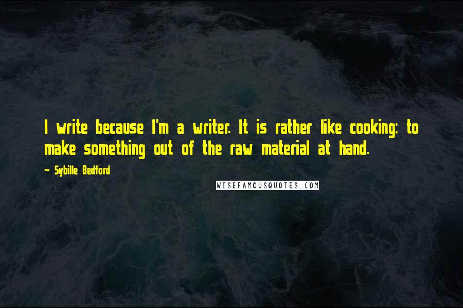 Sybille Bedford Quotes: I write because I'm a writer. It is rather like cooking: to make something out of the raw material at hand.