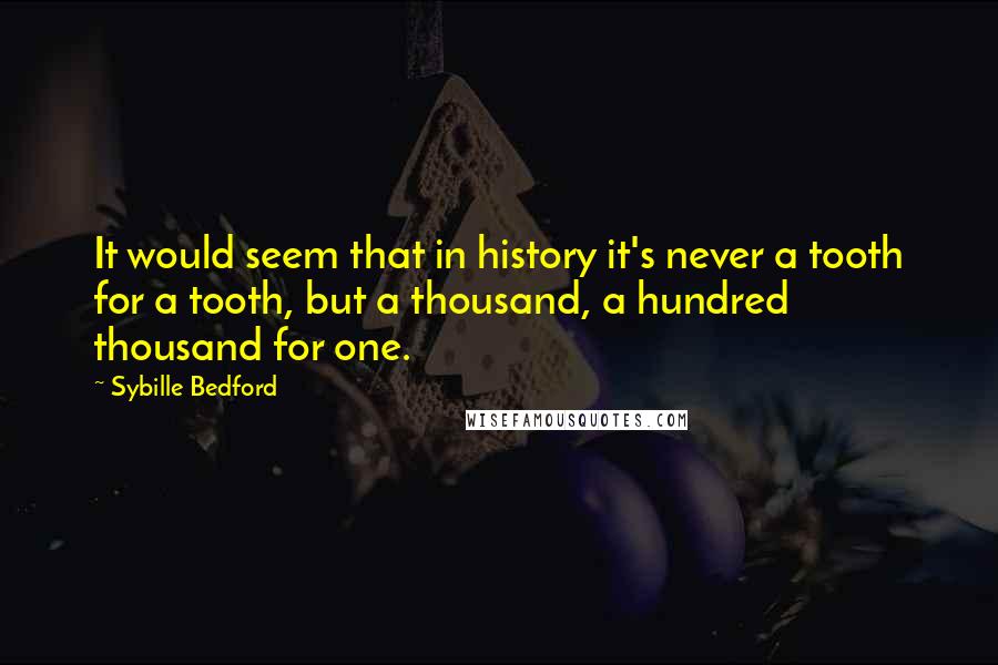 Sybille Bedford Quotes: It would seem that in history it's never a tooth for a tooth, but a thousand, a hundred thousand for one.