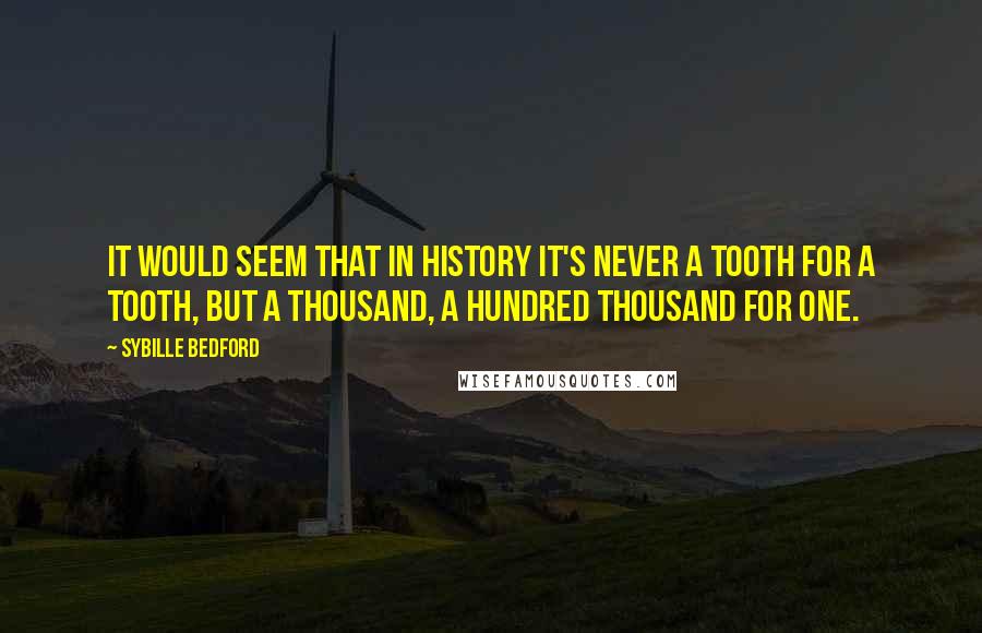 Sybille Bedford Quotes: It would seem that in history it's never a tooth for a tooth, but a thousand, a hundred thousand for one.