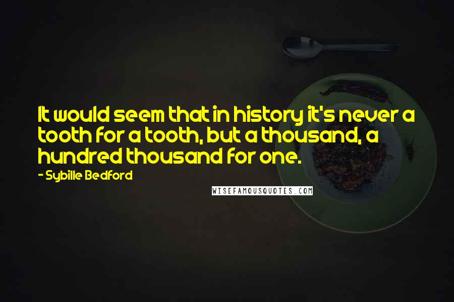 Sybille Bedford Quotes: It would seem that in history it's never a tooth for a tooth, but a thousand, a hundred thousand for one.