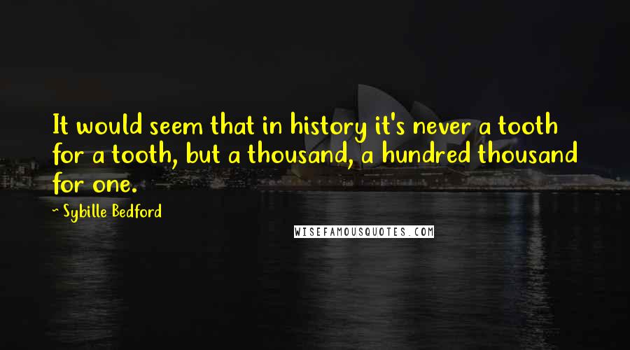 Sybille Bedford Quotes: It would seem that in history it's never a tooth for a tooth, but a thousand, a hundred thousand for one.