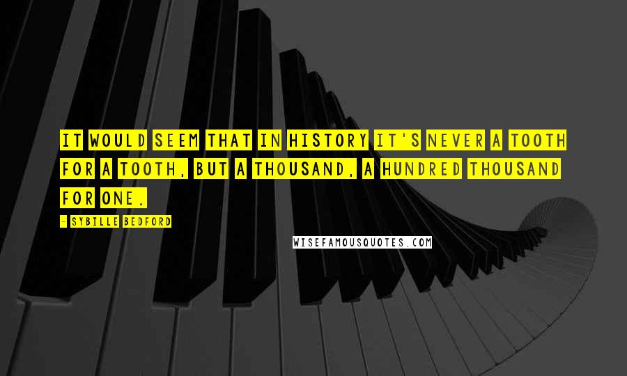Sybille Bedford Quotes: It would seem that in history it's never a tooth for a tooth, but a thousand, a hundred thousand for one.