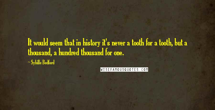 Sybille Bedford Quotes: It would seem that in history it's never a tooth for a tooth, but a thousand, a hundred thousand for one.