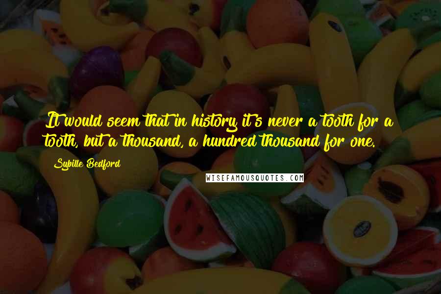 Sybille Bedford Quotes: It would seem that in history it's never a tooth for a tooth, but a thousand, a hundred thousand for one.