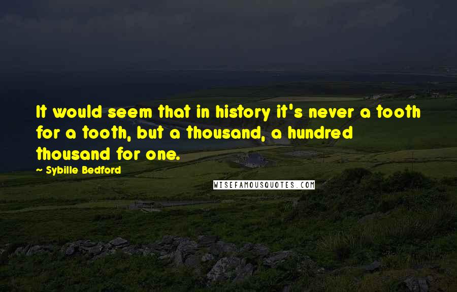 Sybille Bedford Quotes: It would seem that in history it's never a tooth for a tooth, but a thousand, a hundred thousand for one.