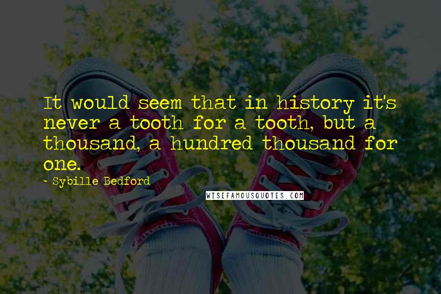 Sybille Bedford Quotes: It would seem that in history it's never a tooth for a tooth, but a thousand, a hundred thousand for one.