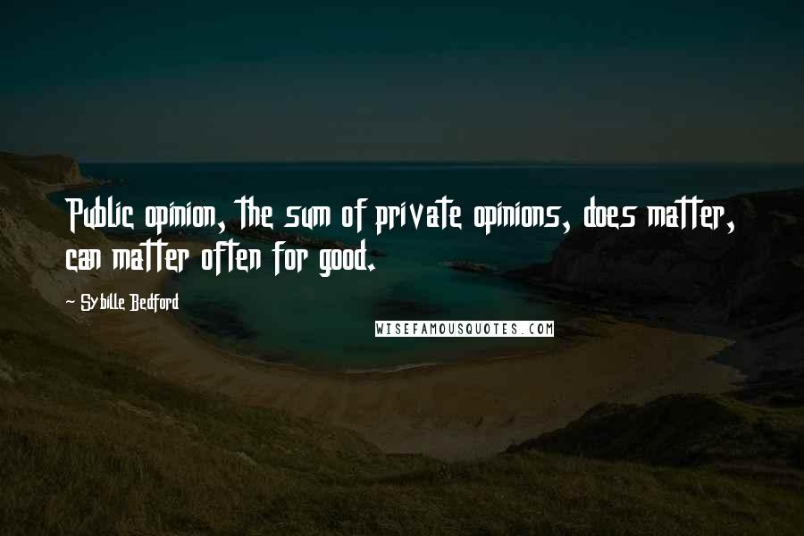 Sybille Bedford Quotes: Public opinion, the sum of private opinions, does matter, can matter often for good.