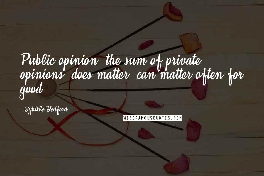 Sybille Bedford Quotes: Public opinion, the sum of private opinions, does matter, can matter often for good.