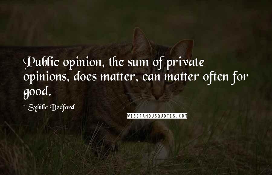 Sybille Bedford Quotes: Public opinion, the sum of private opinions, does matter, can matter often for good.