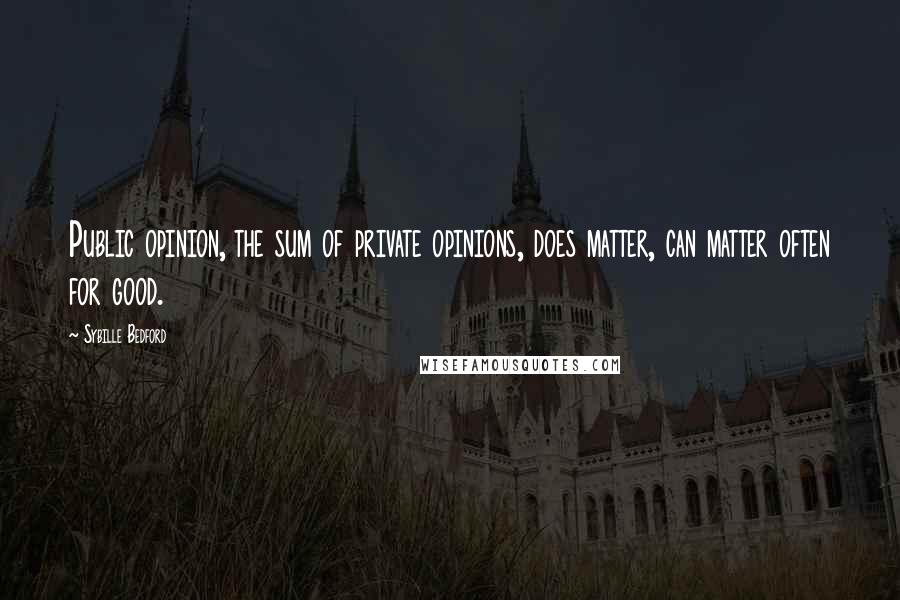 Sybille Bedford Quotes: Public opinion, the sum of private opinions, does matter, can matter often for good.