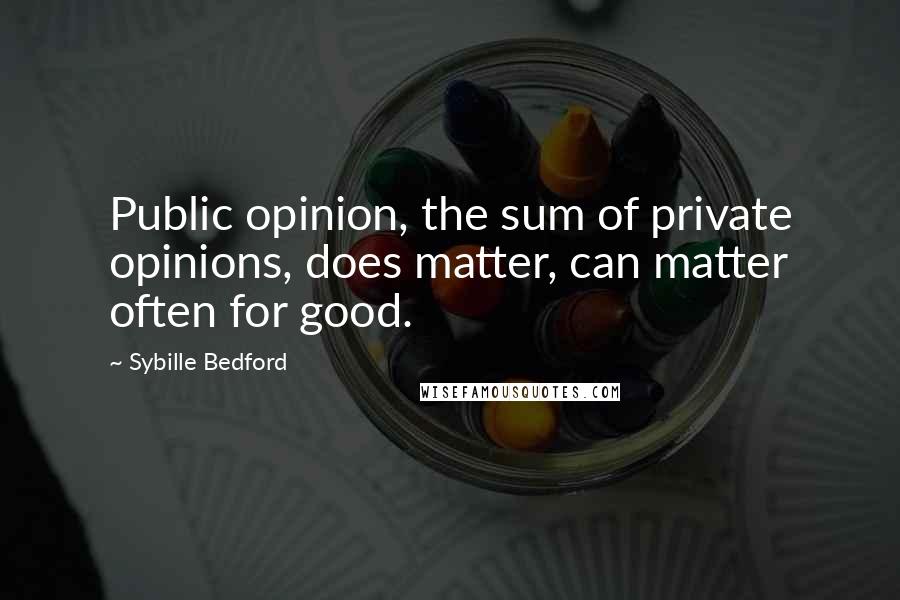 Sybille Bedford Quotes: Public opinion, the sum of private opinions, does matter, can matter often for good.