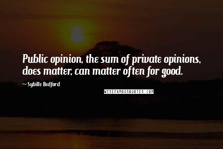 Sybille Bedford Quotes: Public opinion, the sum of private opinions, does matter, can matter often for good.