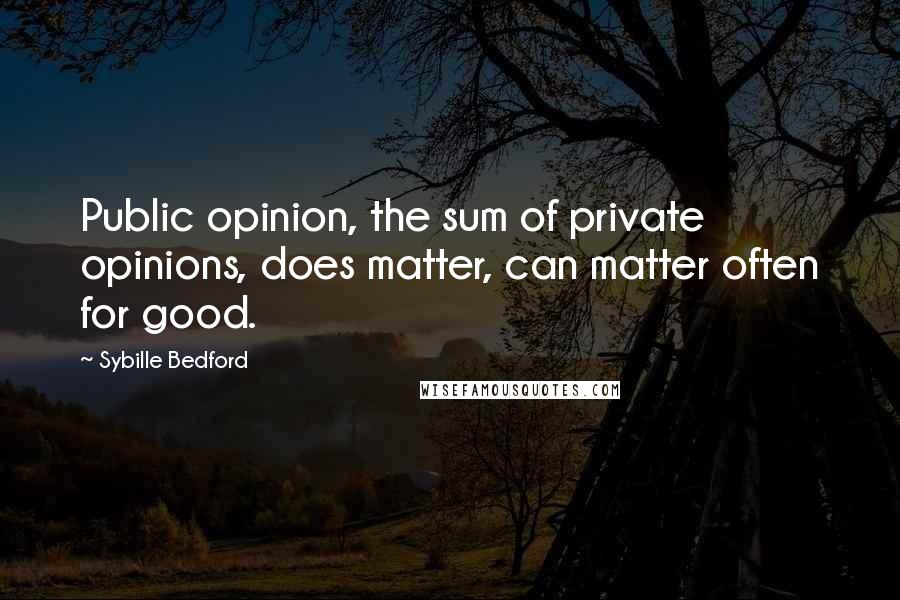 Sybille Bedford Quotes: Public opinion, the sum of private opinions, does matter, can matter often for good.