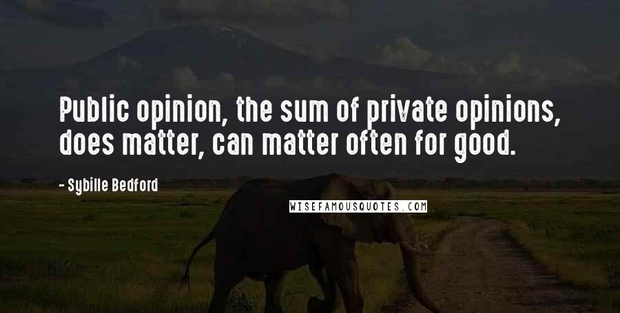 Sybille Bedford Quotes: Public opinion, the sum of private opinions, does matter, can matter often for good.