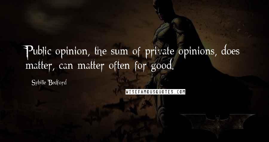Sybille Bedford Quotes: Public opinion, the sum of private opinions, does matter, can matter often for good.
