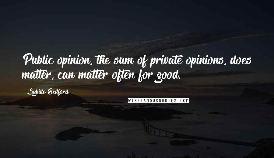 Sybille Bedford Quotes: Public opinion, the sum of private opinions, does matter, can matter often for good.