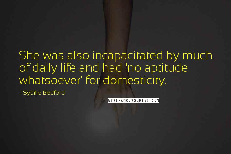 Sybille Bedford Quotes: She was also incapacitated by much of daily life and had 'no aptitude whatsoever' for domesticity.