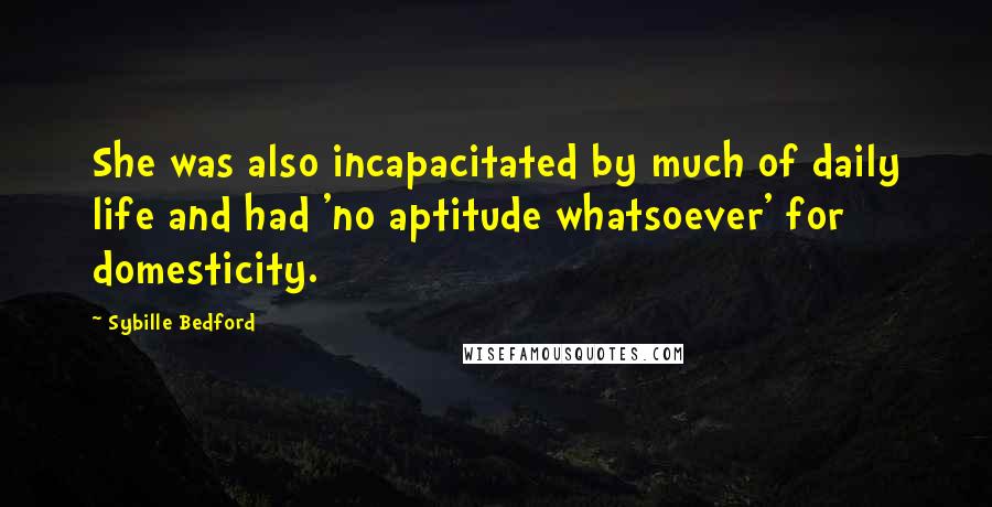 Sybille Bedford Quotes: She was also incapacitated by much of daily life and had 'no aptitude whatsoever' for domesticity.