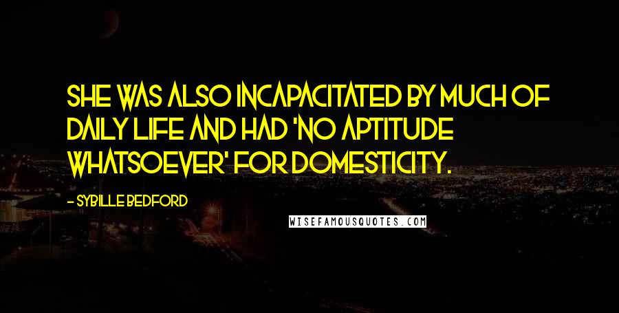 Sybille Bedford Quotes: She was also incapacitated by much of daily life and had 'no aptitude whatsoever' for domesticity.