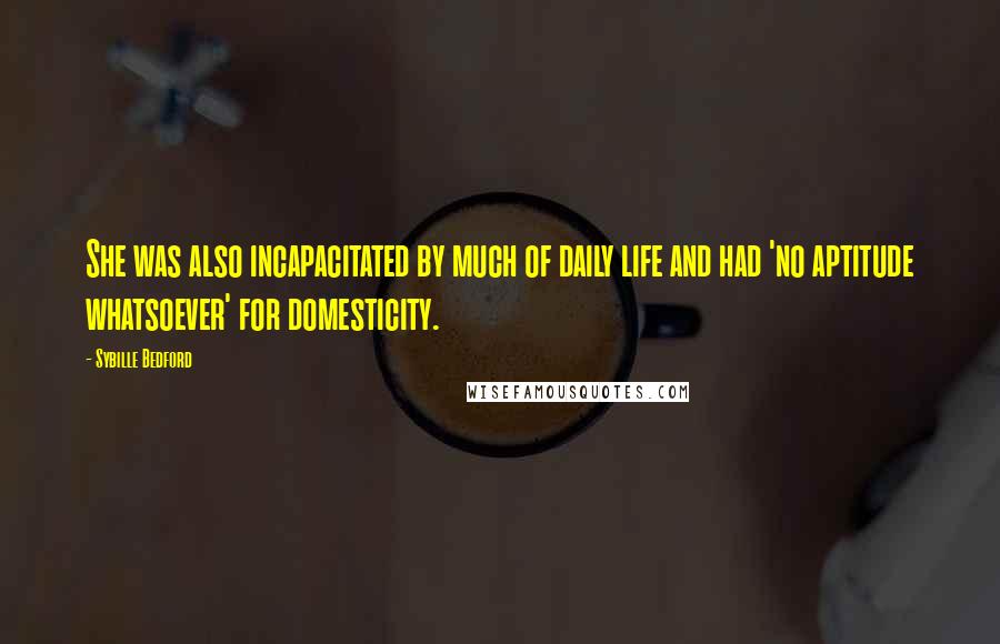 Sybille Bedford Quotes: She was also incapacitated by much of daily life and had 'no aptitude whatsoever' for domesticity.